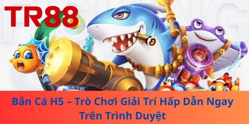 Bắn Cá H5 – Trò Chơi Giải Trí Hấp Dẫn Ngay Trên Trình Duyệt