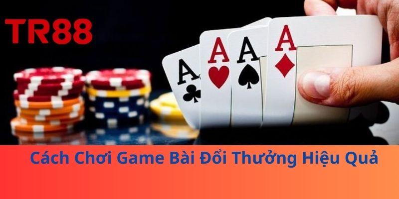 Cách Chơi Game Bài Đổi Thưởng Hiệu Quả