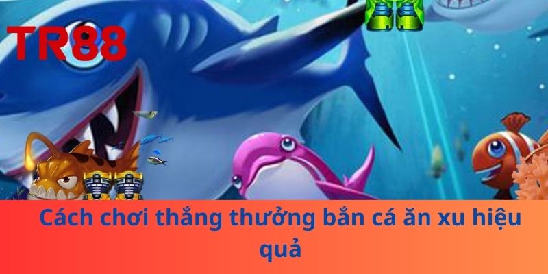 Cách chơi thắng thưởng bắn cá ăn xu hiệu quả
