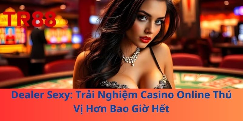 Dealer Sexy: Trải Nghiệm Casino Online Thú Vị Hơn Bao Giờ Hết