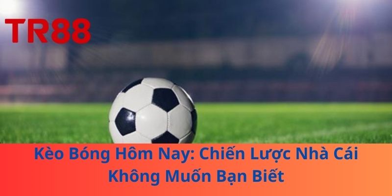 Kèo Bóng Hôm Nay: Chiến Lược Nhà Cái Không Muốn Bạn Biết