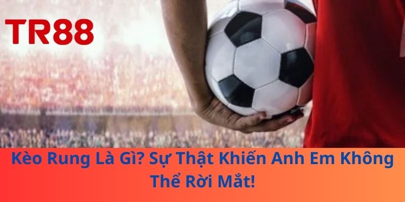 Kèo Rung Là Gì? Sự Thật Khiến Anh Em Không Thể Rời Mắt!