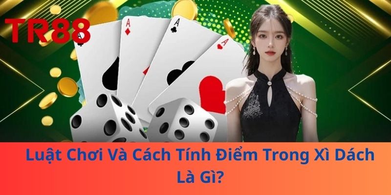 Luật Chơi Và Cách Tính Điểm Trong Xì Dách Là Gì?